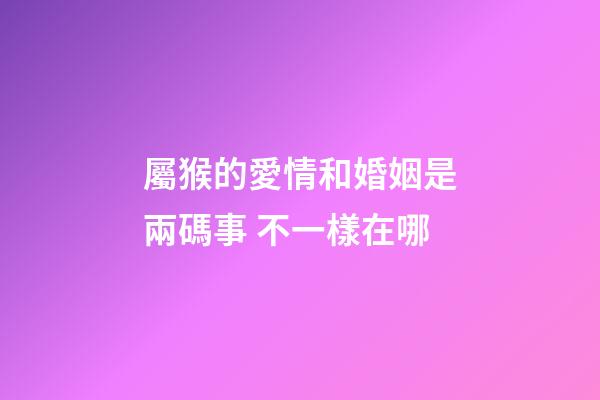 屬猴的愛情和婚姻是兩碼事 不一樣在哪